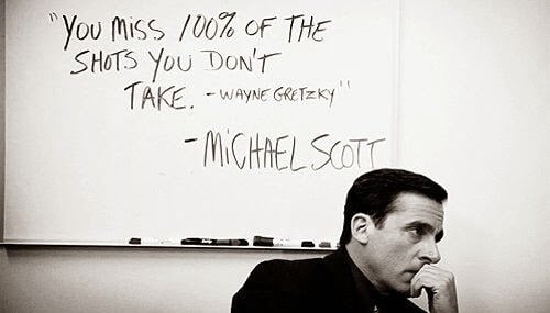 You miss 100% of the shots you don't take -Wayne Gretzky — Michael Scott