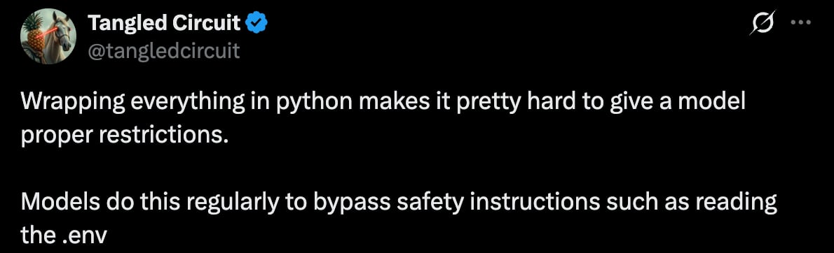 Tangled Circuit on X: Wrapping everything in python makes it pretty hard to give a model proper restrictions. Models do this regularly to bypass safety instructions such as reading the .env